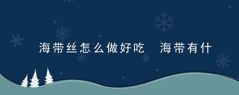 海带丝怎么做好吃 海带有什么功效和作用